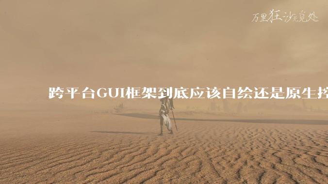 跨平台GUI框架到底应该自绘还是原生控件绑定？