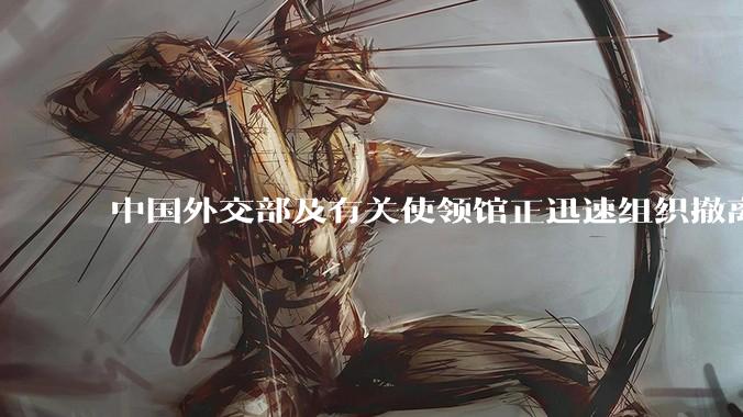 中国外交部及有关使领馆正迅速组织撤离在以、伊的中国公民，目前当地情况如何？