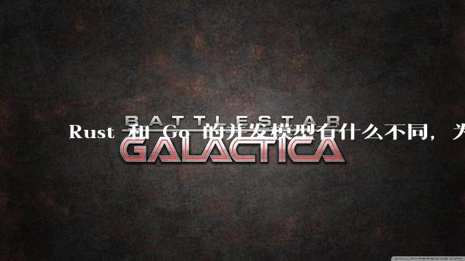 Rust 和 Go 的并发模型有什么不同，为什说 Rust 的并发模型更好 ？（1.0已没有内建模型？