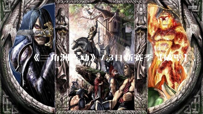 《三角洲行动》7.3日新赛季【破壁】，有什么值得期待的？