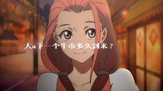 大a下一个牛市多久到来?