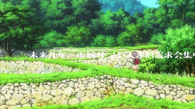 未来几年，市场对 AI 人才的需求会集中在哪几个方向？