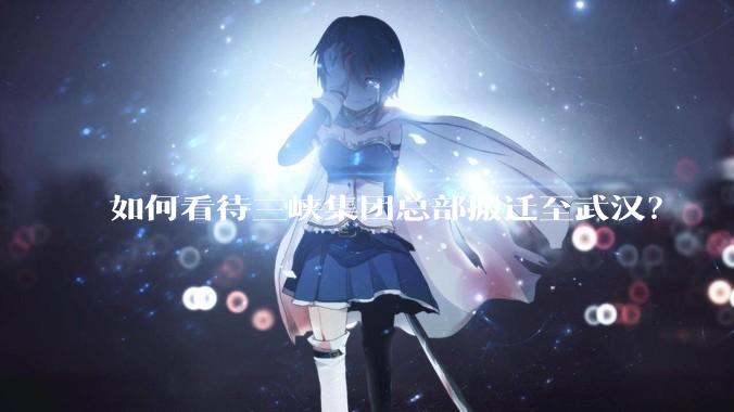 如何看待三峡集团总部搬迁至武汉？