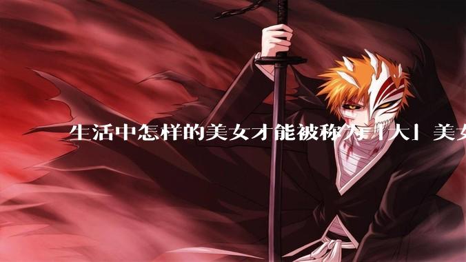生活中怎样的美女才能被称为「大」美女？