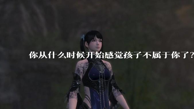 你从什么时候开始感觉孩子不属于你了？