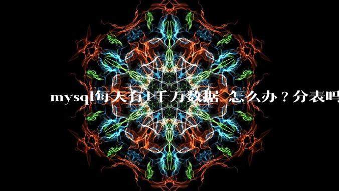 mysql每天有1千万数据 怎么办?分表吗 有什么好的方案。?